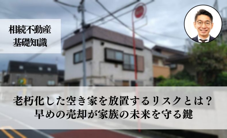 老朽化した空き家を放置するリスクとは？早めの売却が家族の未来を守る鍵